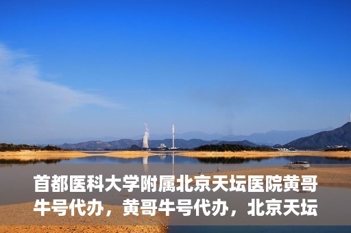 首都医科大学附属北京天坛医院黄哥牛号代办，黄哥牛号代办，北京天坛医院就医新通道