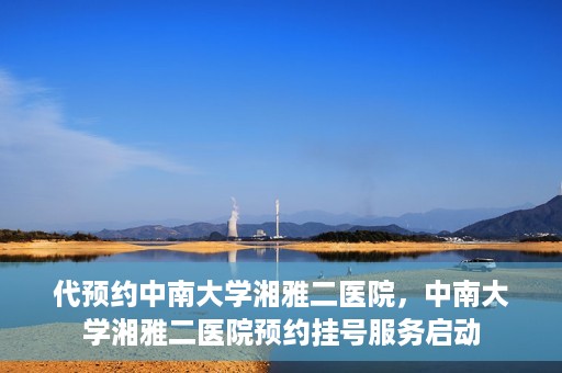 代预约中南大学湘雅二医院，中南大学湘雅二医院预约挂号服务启动
