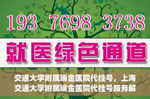 交通大学附属瑞金医院代挂号，上海交通大学附属瑞金医院代挂号服务解析