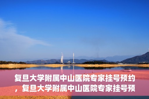复旦大学附属中山医院专家挂号预约，复旦大学附属中山医院专家挂号预约攻略解析