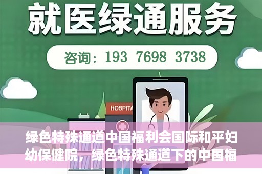 绿色特殊通道中国福利会国际和平妇幼保健院，绿色特殊通道下的中国福利会国际和平妇幼保健院，守护母婴健康的温馨港湾