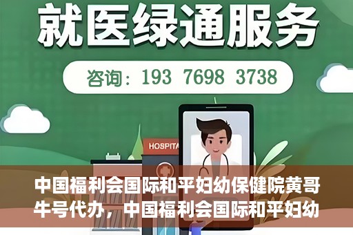 中国福利会国际和平妇幼保健院黄哥牛号代办，中国福利会国际和平妇幼保健院黄哥牛号业务代办全解析