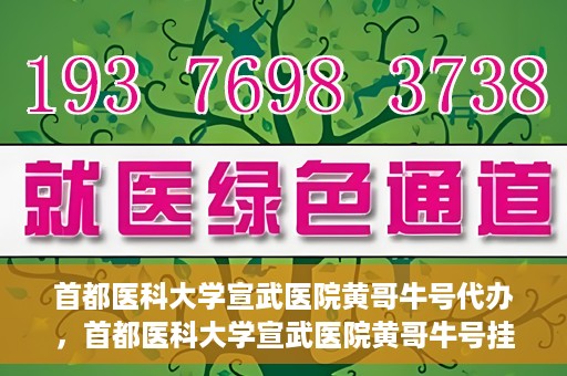 首都医科大学宣武医院黄哥牛号代办，首都医科大学宣武医院黄哥牛号挂号代办攻略