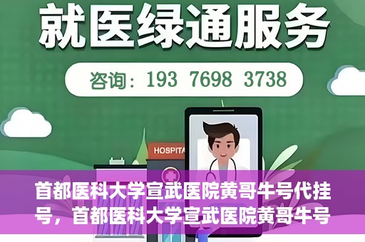首都医科大学宣武医院黄哥牛号代挂号，首都医科大学宣武医院黄哥牛号助您轻松预约挂号