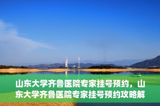 山东大学齐鲁医院专家挂号预约，山东大学齐鲁医院专家挂号预约攻略解析