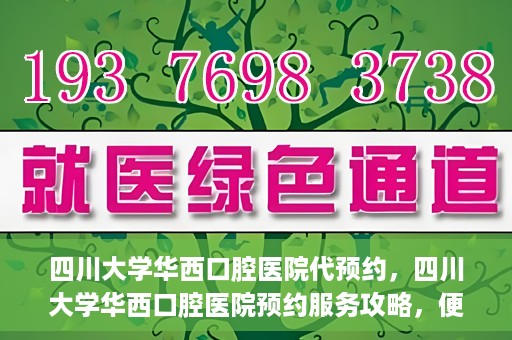 四川大学华西口腔医院代预约，四川大学华西口腔医院预约服务攻略，便捷代预约体验