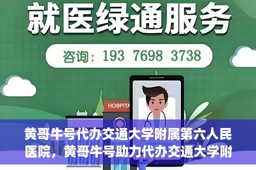 黄哥牛号代办交通大学附属第六人民医院，黄哥牛号助力代办交通大学附属第六人民医院业务手续