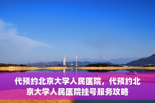 代预约北京大学人民医院，代预约北京大学人民医院挂号服务攻略
