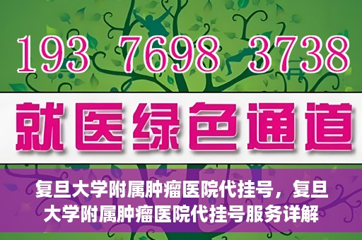 复旦大学附属肿瘤医院代挂号，复旦大学附属肿瘤医院代挂号服务详解