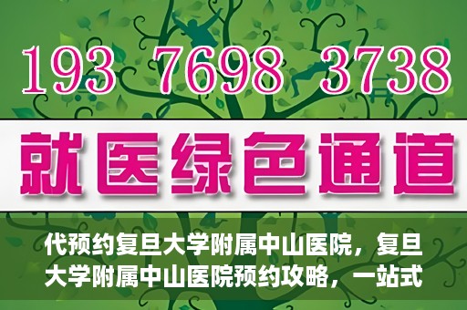 代预约复旦大学附属中山医院，复旦大学附属中山医院预约攻略，一站式便捷预约体验