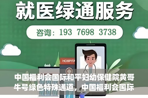 中国福利会国际和平妇幼保健院黄哥牛号绿色特殊通道，中国福利会国际和平妇幼保健院开设黄哥牛号绿色特殊通道，助力母婴健康关爱行动