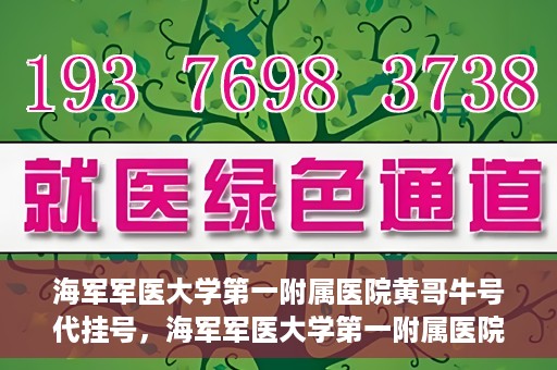 海军军医大学第一附属医院黄哥牛号代挂号，海军军医大学第一附属医院黄哥挂号攻略，代挂号详解