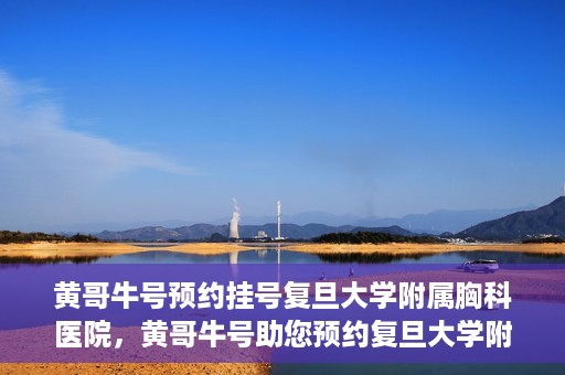 黄哥牛号预约挂号复旦大学附属胸科医院，黄哥牛号助您预约复旦大学附属胸科医院挂号服务