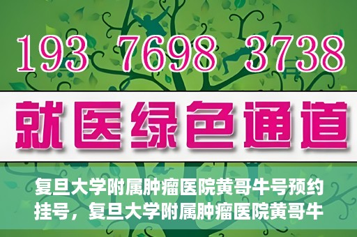 复旦大学附属肿瘤医院黄哥牛号预约挂号，复旦大学附属肿瘤医院黄哥牛号预约挂号攻略详解