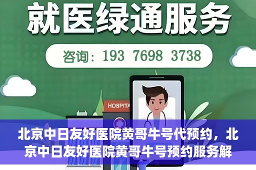 北京中日友好医院黄哥牛号代预约，北京中日友好医院黄哥牛号预约服务解析