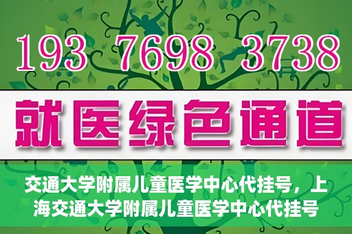 交通大学附属儿童医学中心代挂号，上海交通大学附属儿童医学中心代挂号服务解析