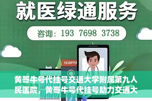 黄哥牛号代挂号交通大学附属第九人民医院，黄哥牛号代挂号助力交通大学附属第九人民医院就医顺利之路