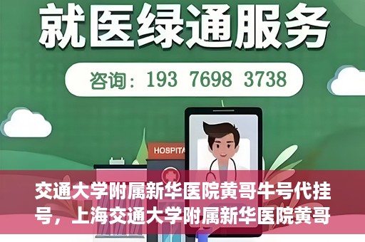 交通大学附属新华医院黄哥牛号代挂号，上海交通大学附属新华医院黄哥牛号代挂号攻略