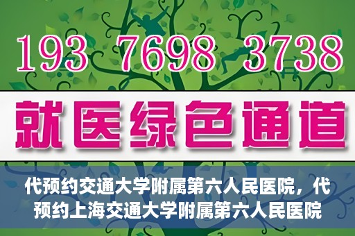 代预约交通大学附属第六人民医院，代预约上海交通大学附属第六人民医院就医服务攻略