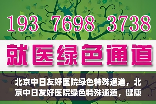 北京中日友好医院绿色特殊通道，北京中日友好医院绿色特殊通道，健康守护的紧急通道