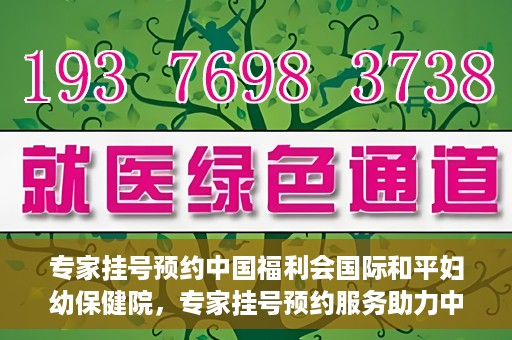 专家挂号预约中国福利会国际和平妇幼保健院，专家挂号预约服务助力中国福利会国际和平妇幼保健院就医体验优化