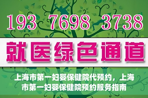 上海市第一妇婴保健院代预约，上海市第一妇婴保健院预约服务指南