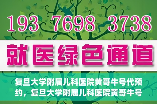 复旦大学附属儿科医院黄哥牛号代预约，复旦大学附属儿科医院黄哥牛号预约服务解析