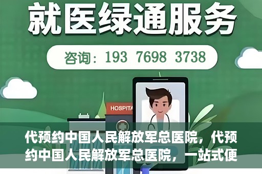 代预约中国人民解放军总医院，代预约中国人民解放军总医院，一站式便捷医疗预约服务新体验