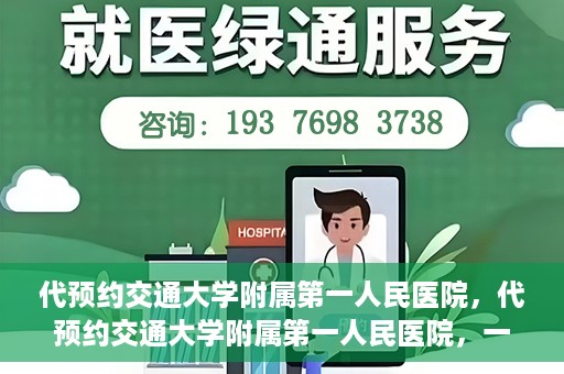 代预约交通大学附属第一人民医院，代预约交通大学附属第一人民医院，一站式便捷医疗预约服务