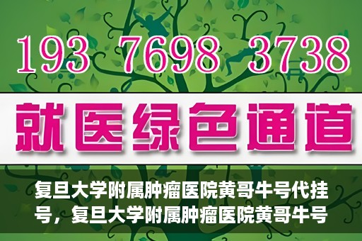 复旦大学附属肿瘤医院黄哥牛号代挂号，复旦大学附属肿瘤医院黄哥牛号代挂号背后的故事