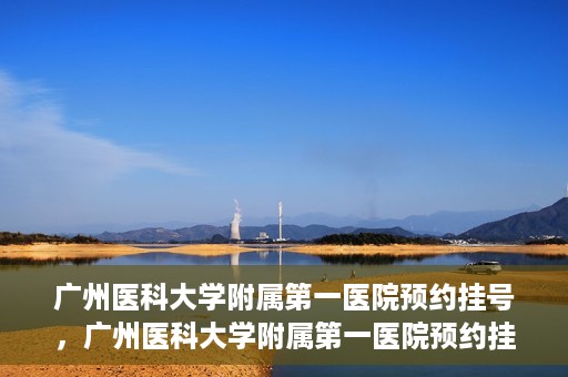 广州医科大学附属第一医院预约挂号，广州医科大学附属第一医院预约挂号攻略