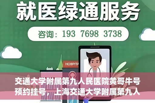 交通大学附属第九人民医院黄哥牛号预约挂号，上海交通大学附属第九人民医院黄哥名医号预约挂号攻略