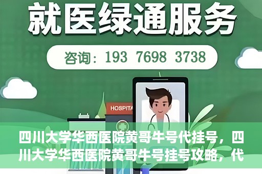 四川大学华西医院黄哥牛号代挂号，四川大学华西医院黄哥牛号挂号攻略，代挂号详解