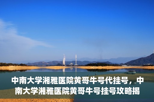 中南大学湘雅医院黄哥牛号代挂号，中南大学湘雅医院黄哥牛号挂号攻略揭秘