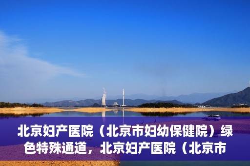 北京妇产医院（北京市妇幼保健院）绿色特殊通道，北京妇产医院（北京市妇幼保健院）绿色特殊通道，关爱母婴健康，畅通无阻的医疗服务体验