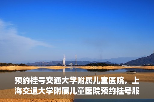 预约挂号交通大学附属儿童医院，上海交通大学附属儿童医院预约挂号服务启动