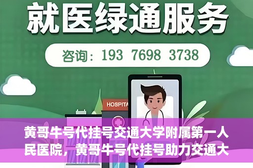 黄哥牛号代挂号交通大学附属第一人民医院，黄哥牛号代挂号助力交通大学附属第一人民医院就医无忧