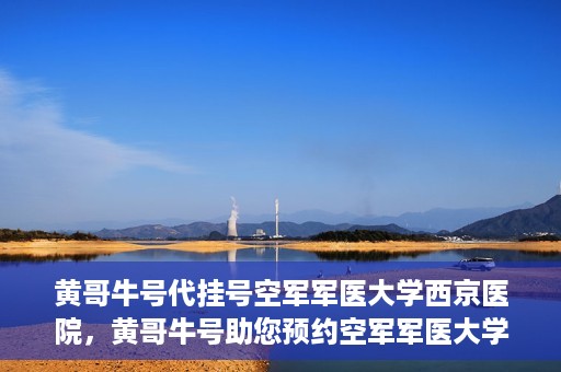 黄哥牛号代挂号空军军医大学西京医院，黄哥牛号助您预约空军军医大学西京医院专家号