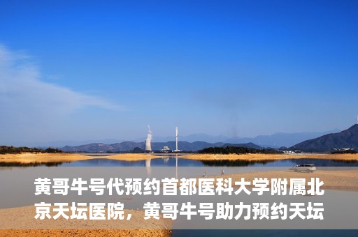 黄哥牛号代预约首都医科大学附属北京天坛医院，黄哥牛号助力预约天坛医院，专业医疗预约服务开启
