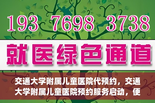 交通大学附属儿童医院代预约，交通大学附属儿童医院预约服务启动，便捷代预约通道开启