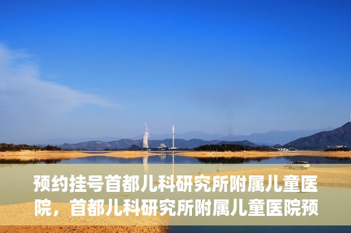 预约挂号首都儿科研究所附属儿童医院，首都儿科研究所附属儿童医院预约挂号指南
