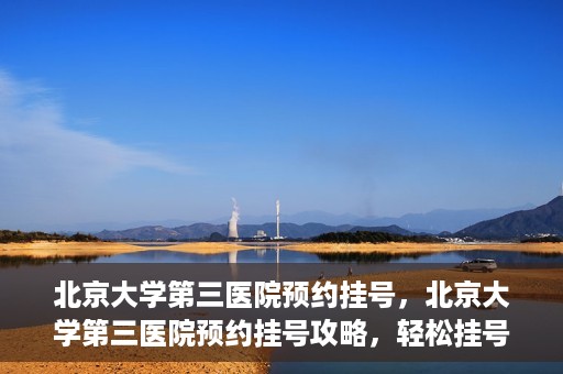 北京大学第三医院预约挂号，北京大学第三医院预约挂号攻略，轻松挂号，就医无忧