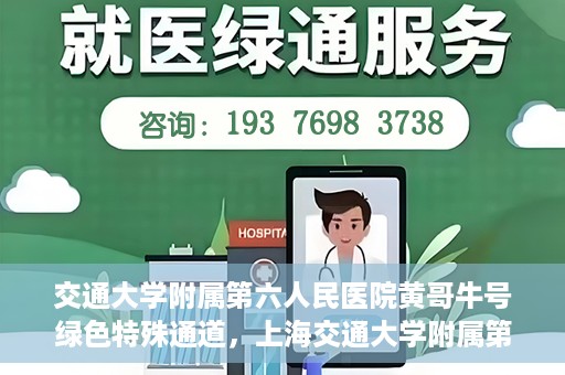 交通大学附属第六人民医院黄哥牛号绿色特殊通道，上海交通大学附属第六人民医院黄哥牛号绿色就医特殊通道开启