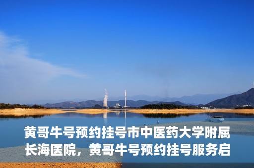 黄哥牛号预约挂号市中医药大学附属长海医院，黄哥牛号预约挂号服务启动，市中医药大学附属长海医院便捷就医新体验