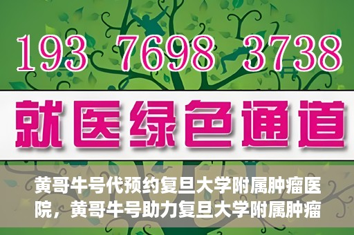 黄哥牛号代预约复旦大学附属肿瘤医院，黄哥牛号助力复旦大学附属肿瘤医院预约服务启动
