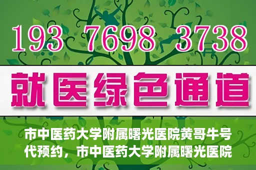 市中医药大学附属曙光医院黄哥牛号代预约，市中医药大学附属曙光医院黄哥牛号预约服务启动
