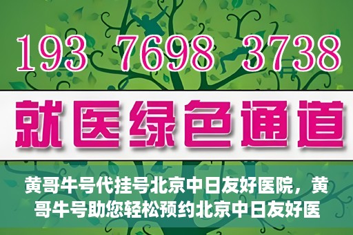 黄哥牛号代挂号北京中日友好医院，黄哥牛号助您轻松预约北京中日友好医院挂号服务