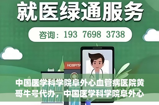 中国医学科学院阜外心血管病医院黄哥牛号代办，中国医学科学院阜外心血管病医院黄哥牛号代办，专业信赖与便捷就医之路