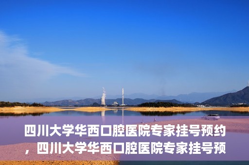 四川大学华西口腔医院专家挂号预约，四川大学华西口腔医院专家挂号预约攻略