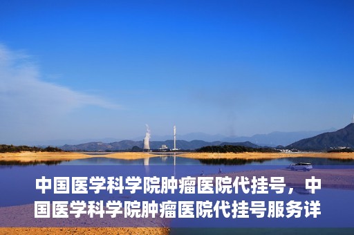 中国医学科学院肿瘤医院代挂号，中国医学科学院肿瘤医院代挂号服务详解
